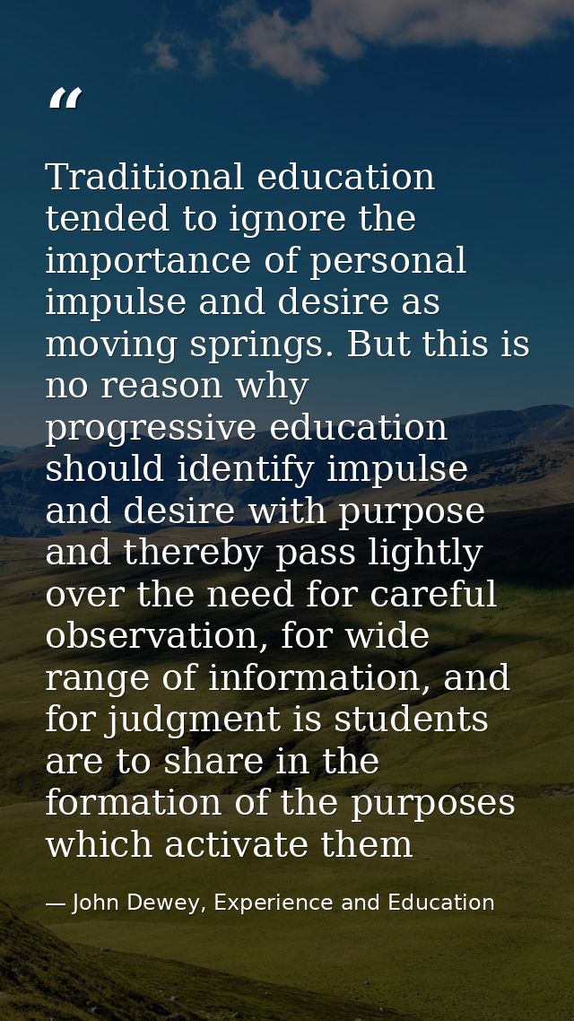 Traditional education tended to ignore the importance of personal impulse and desire as moving springs. But this is no r — John Dewey, Experience and Education