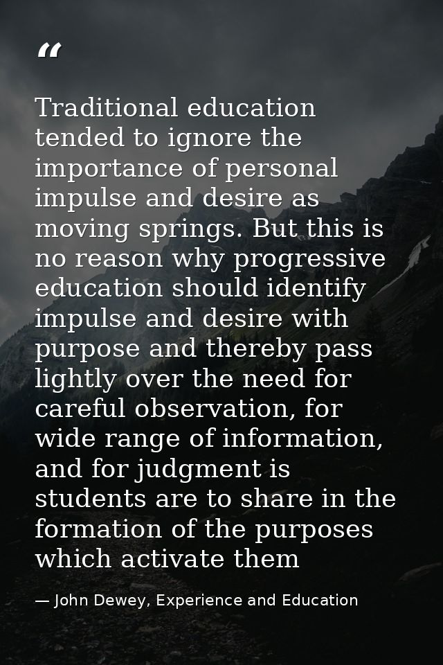 Traditional education tended to ignore the importance of personal impulse and desire as moving springs. But this is no r — John Dewey, Experience and Education