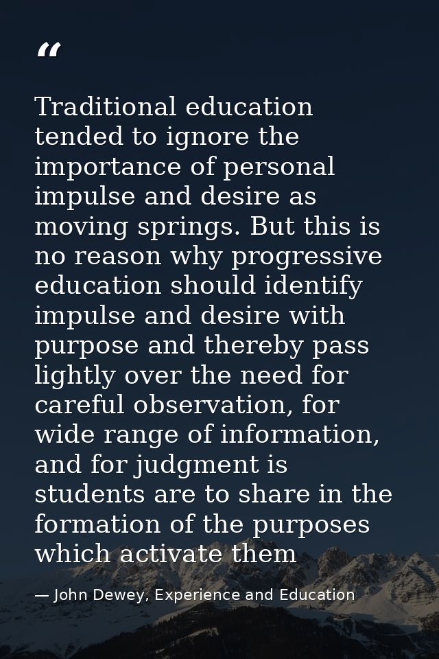 Traditional education tended to ignore the importance of personal impulse and desire as moving springs. But this is no r — John Dewey, Experience and Education