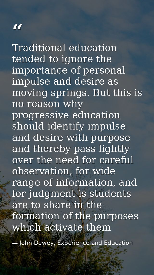 Traditional education tended to ignore the importance of personal impulse and desire as moving springs. But this is no r — John Dewey, Experience and Education