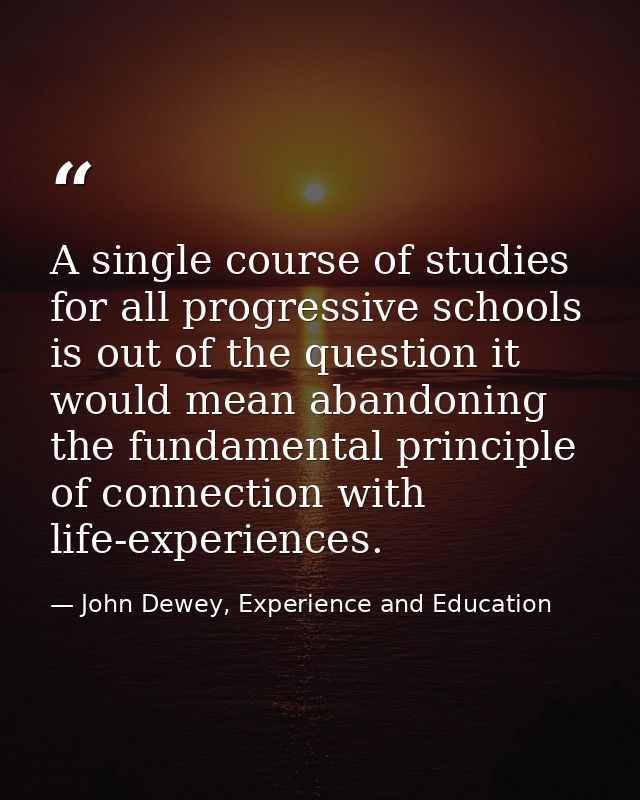 A single course of studies for all progressive schools is out of the question it would mean abandoning the fundamental p — John Dewey, Experience and Education