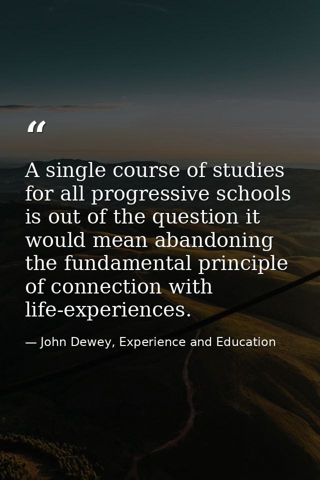A single course of studies for all progressive schools is out of the question it would mean abandoning the fundamental p — John Dewey, Experience and Education