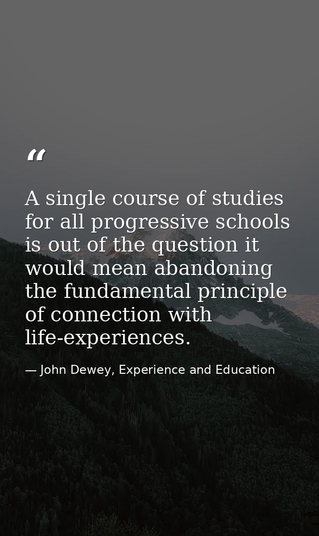 A single course of studies for all progressive schools is out of the question it would mean abandoning the fundamental p — John Dewey, Experience and Education