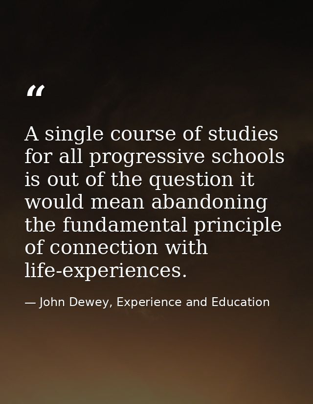 A single course of studies for all progressive schools is out of the question it would mean abandoning the fundamental p — John Dewey, Experience and Education