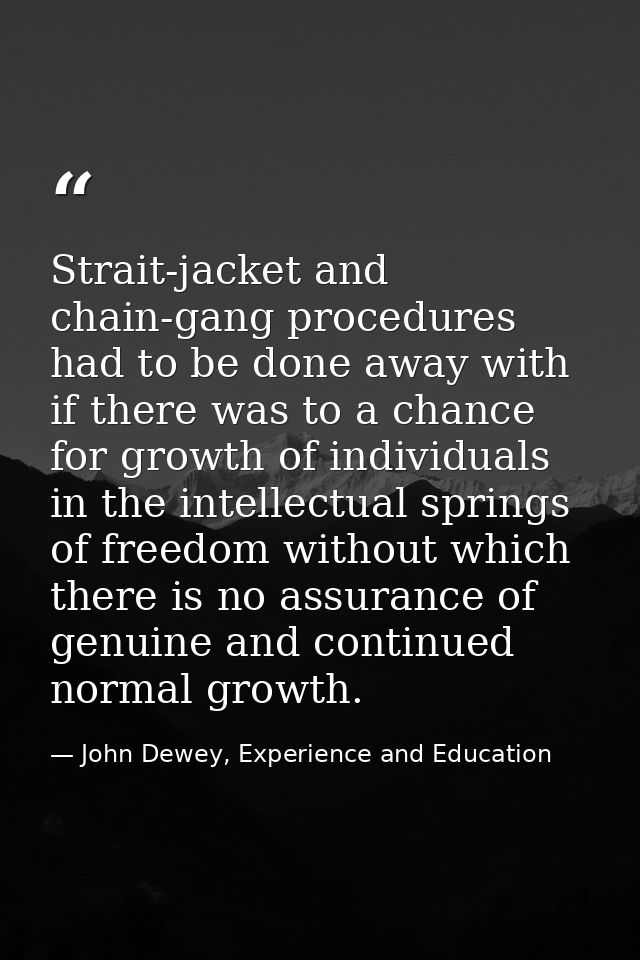 Strait-jacket and chain-gang procedures had to be done away with if there was to a chance for growth of individuals in t — John Dewey, Experience and Education