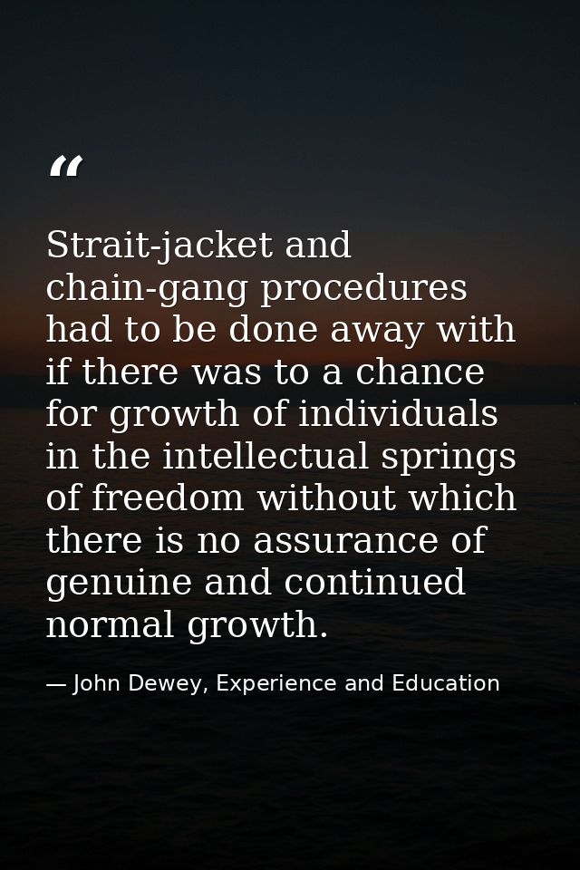 Strait-jacket and chain-gang procedures had to be done away with if there was to a chance for growth of individuals in t — John Dewey, Experience and Education