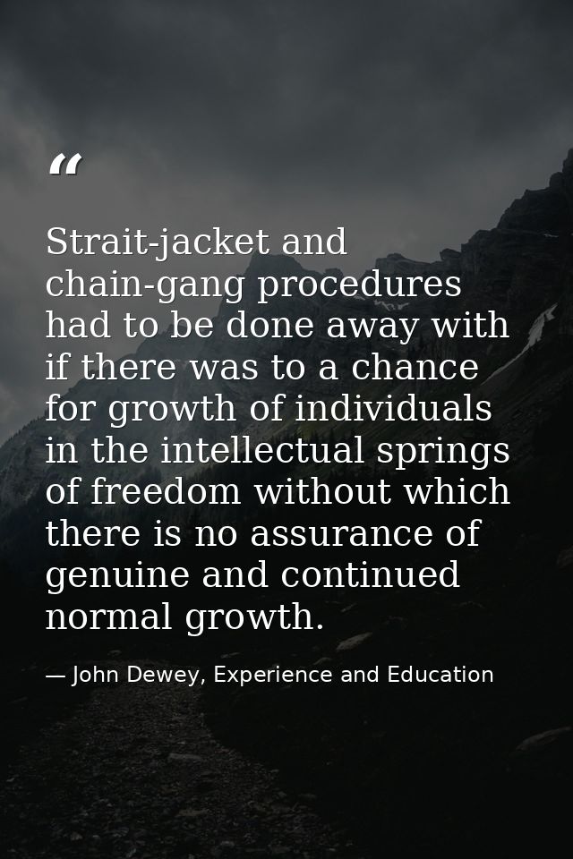 Strait-jacket and chain-gang procedures had to be done away with if there was to a chance for growth of individuals in t — John Dewey, Experience and Education