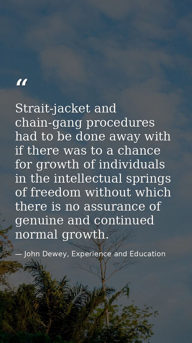Strait-jacket and chain-gang procedures had to be done away with if there was to a chance for growth of individuals in t — John Dewey, Experience and Education