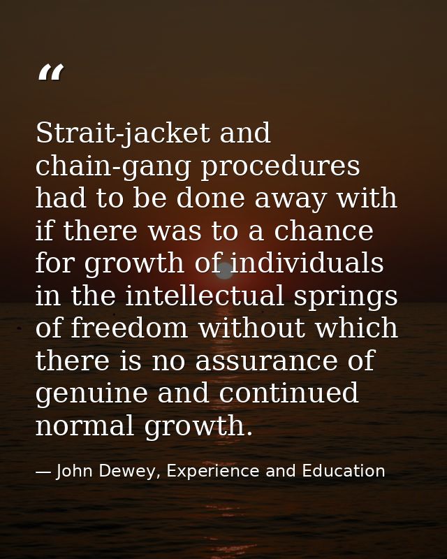Strait-jacket and chain-gang procedures had to be done away with if there was to a chance for growth of individuals in t — John Dewey, Experience and Education