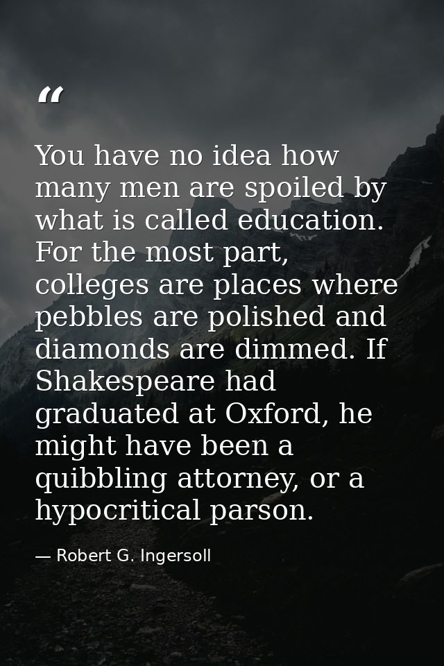 You have no idea how many men are spoiled by what is called education. For the most part, colleges are places where pebb — Robert G. Ingersoll