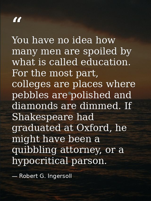 You have no idea how many men are spoiled by what is called education. For the most part, colleges are places where pebb — Robert G. Ingersoll