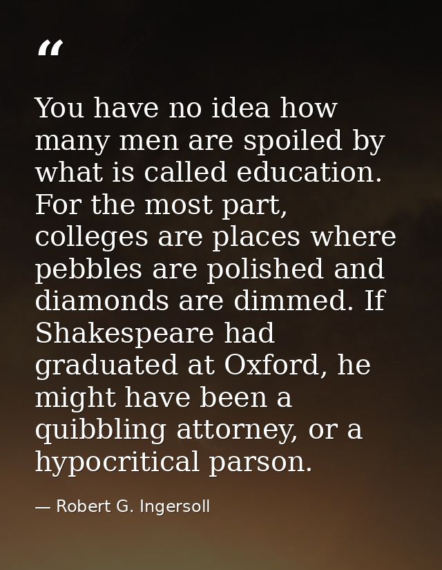 You have no idea how many men are spoiled by what is called education. For the most part, colleges are places where pebb — Robert G. Ingersoll
