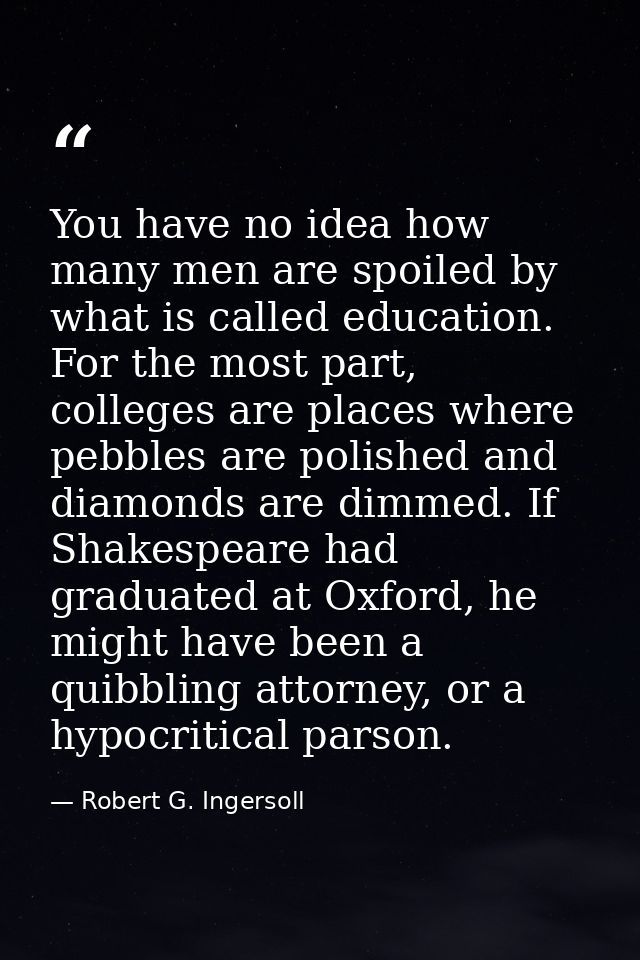 You have no idea how many men are spoiled by what is called education. For the most part, colleges are places where pebb — Robert G. Ingersoll