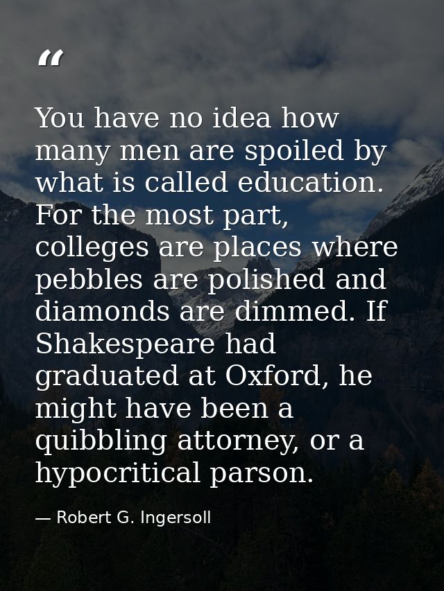 You have no idea how many men are spoiled by what is called education. For the most part, colleges are places where pebb — Robert G. Ingersoll