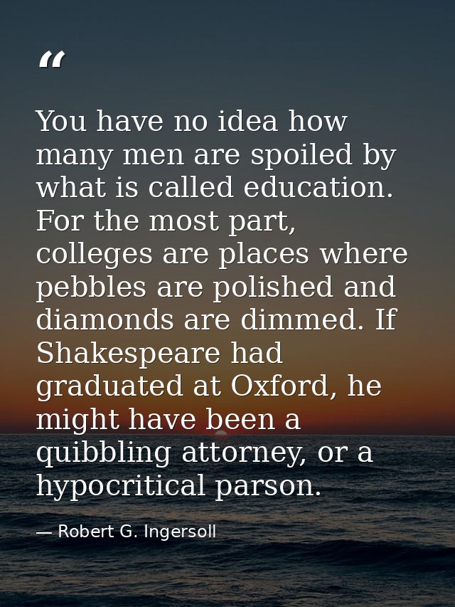 You have no idea how many men are spoiled by what is called education. For the most part, colleges are places where pebb — Robert G. Ingersoll