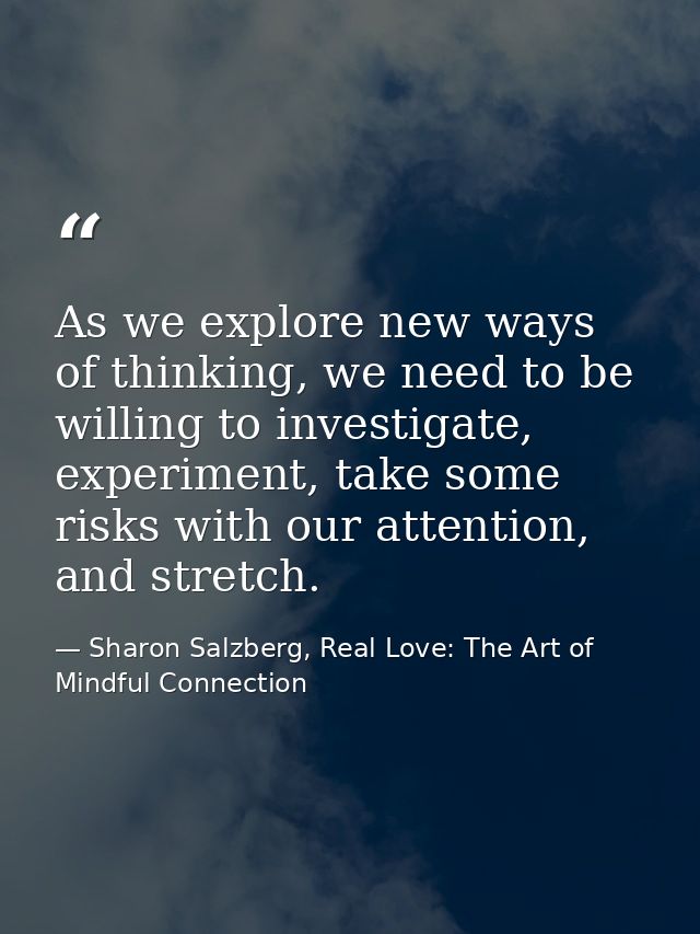 As we explore new ways of thinking, we need to be willing to investigate, experiment, take some risks with our attention — Sharon Salzberg, Real Love: The Art of Mindful Connection