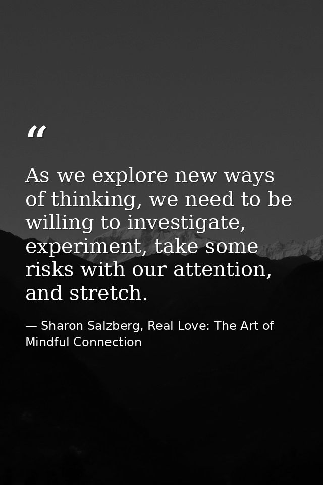 As we explore new ways of thinking, we need to be willing to investigate, experiment, take some risks with our attention — Sharon Salzberg, Real Love: The Art of Mindful Connection