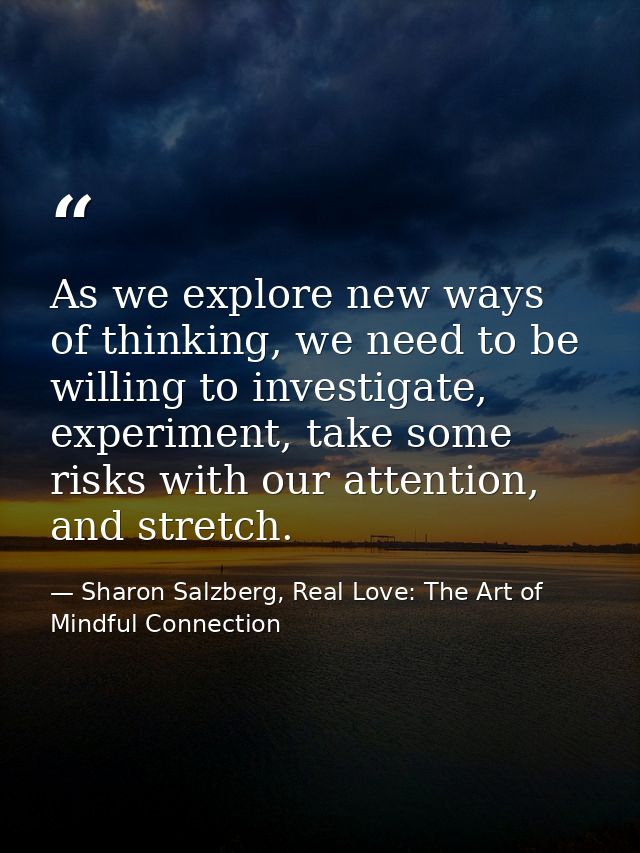 As we explore new ways of thinking, we need to be willing to investigate, experiment, take some risks with our attention — Sharon Salzberg, Real Love: The Art of Mindful Connection