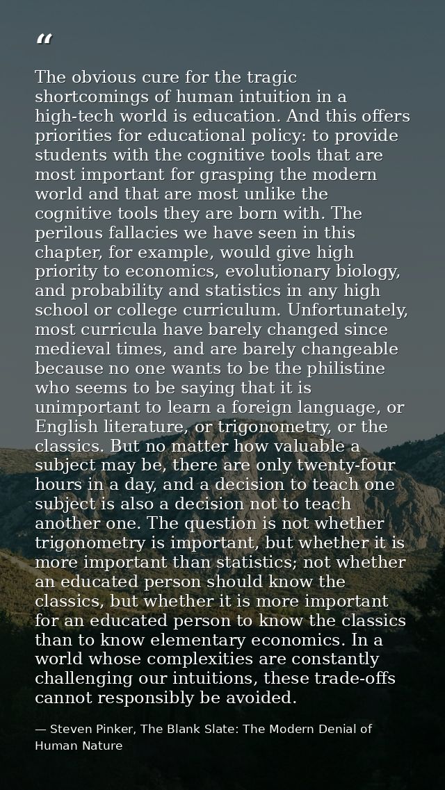 The obvious cure for the tragic shortcomings of human intuition in a high-tech world is education. And this offers prior — Steven Pinker, The Blank Slate: The Modern Denial of Human Nature