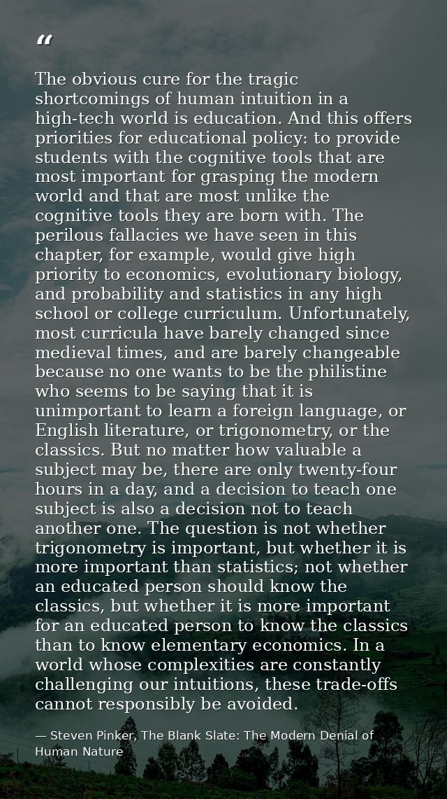 The obvious cure for the tragic shortcomings of human intuition in a high-tech world is education. And this offers prior — Steven Pinker, The Blank Slate: The Modern Denial of Human Nature