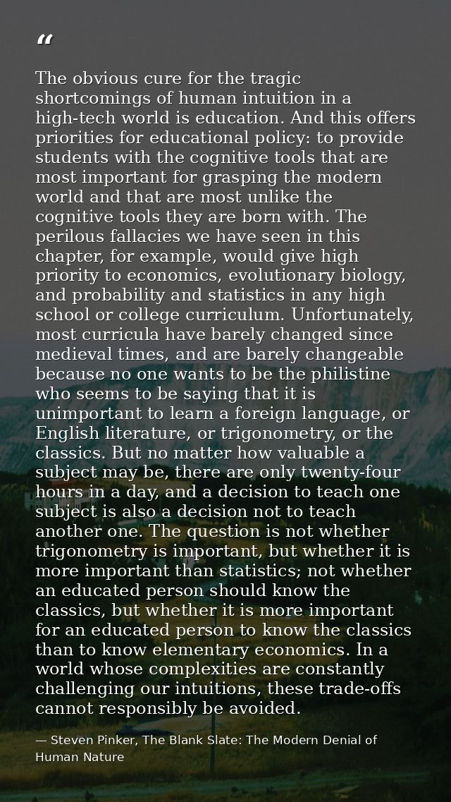 The obvious cure for the tragic shortcomings of human intuition in a high-tech world is education. And this offers prior — Steven Pinker, The Blank Slate: The Modern Denial of Human Nature
