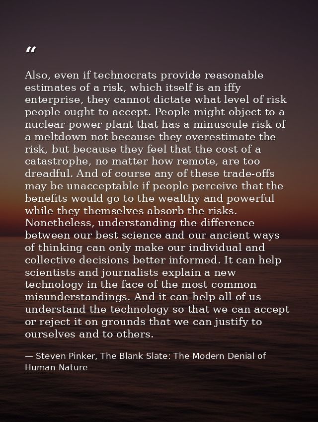Also, even if technocrats provide reasonable estimates of a risk, which itself is an iffy enterprise, they cannot dictat — Steven Pinker, The Blank Slate: The Modern Denial of Human Nature