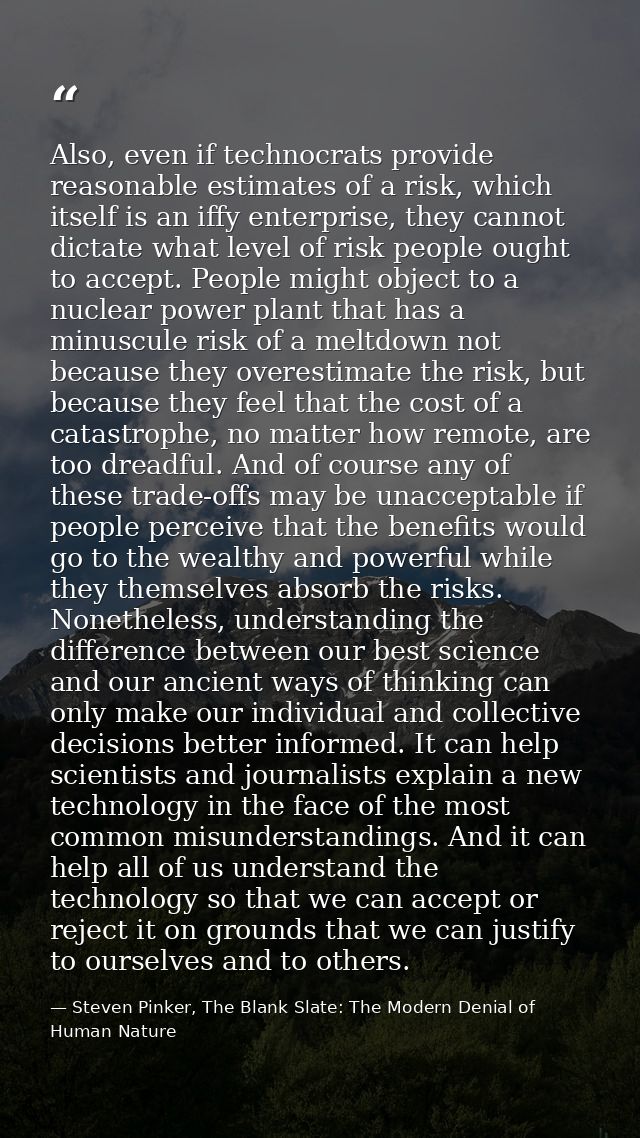 Also, even if technocrats provide reasonable estimates of a risk, which itself is an iffy enterprise, they cannot dictat — Steven Pinker, The Blank Slate: The Modern Denial of Human Nature