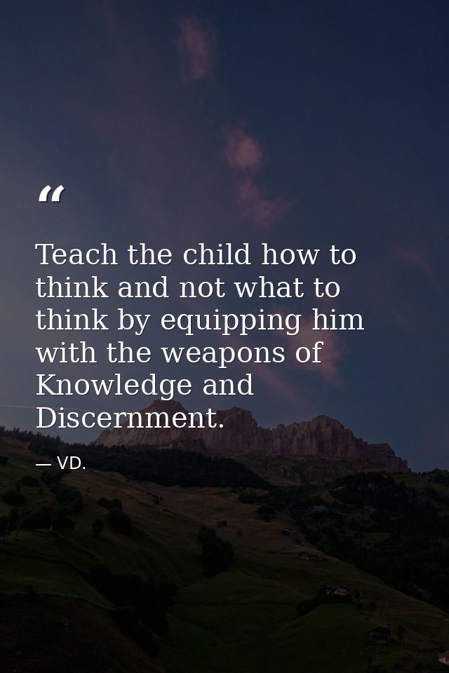 Teach the child how to think and not what to think by equipping him with the weapons of Knowledge and Discernment. — VD.