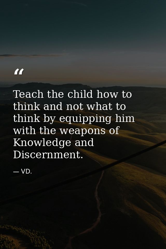 Teach the child how to think and not what to think by equipping him with the weapons of Knowledge and Discernment. — VD.