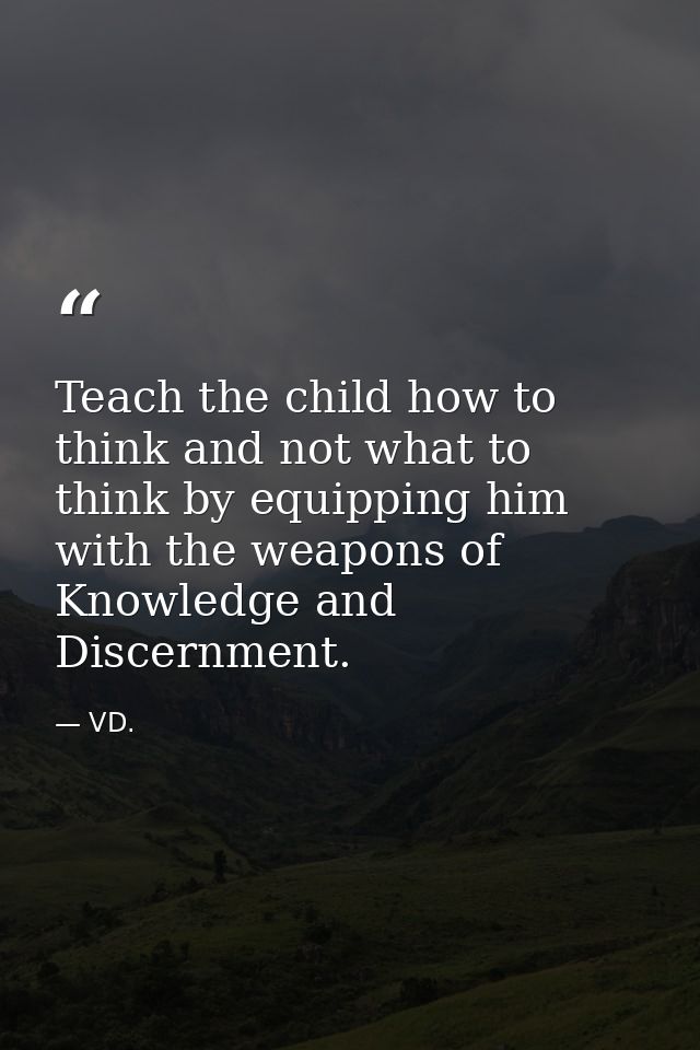 Teach the child how to think and not what to think by equipping him with the weapons of Knowledge and Discernment. — VD.