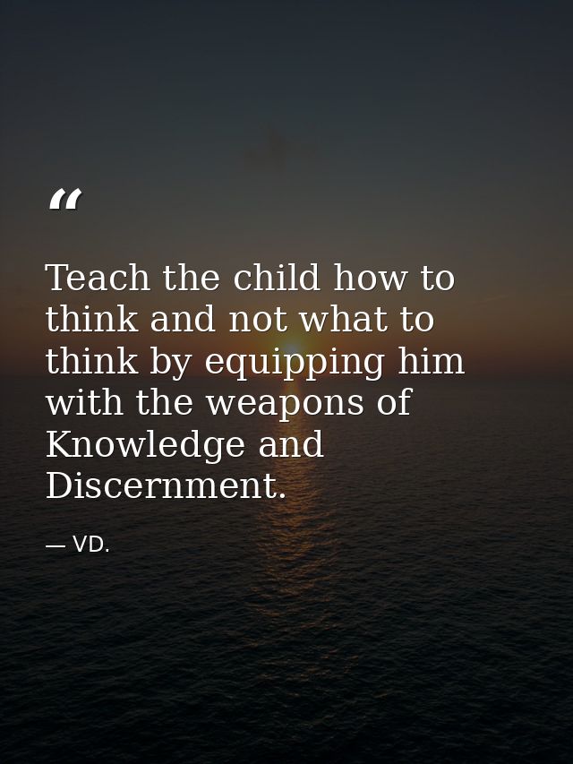 Teach the child how to think and not what to think by equipping him with the weapons of Knowledge and Discernment. — VD.