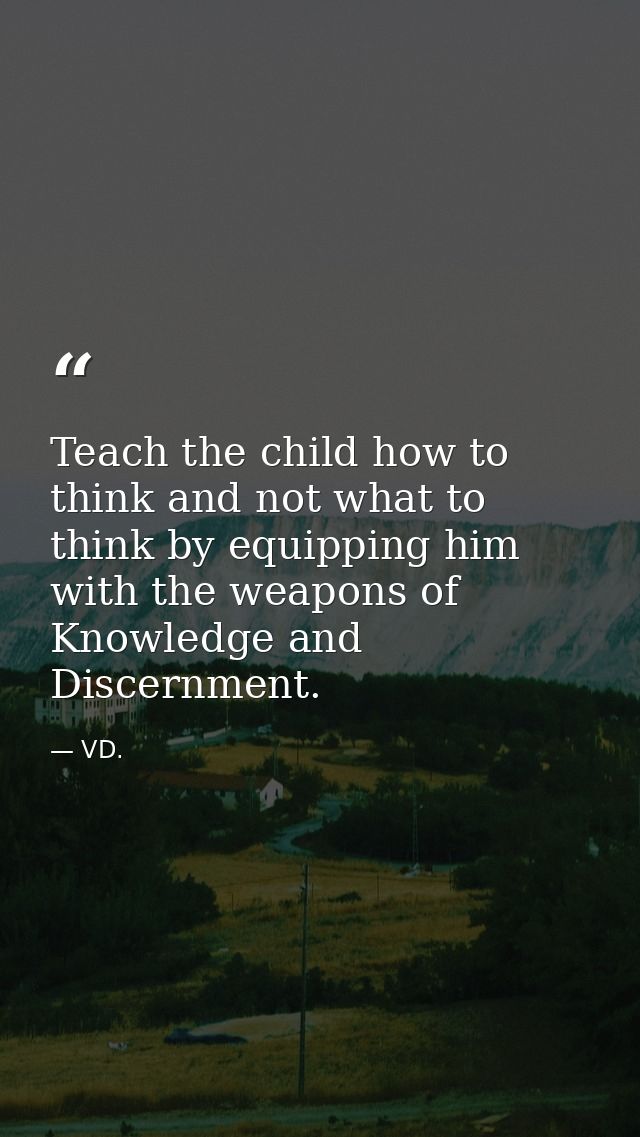 Teach the child how to think and not what to think by equipping him with the weapons of Knowledge and Discernment. — VD.