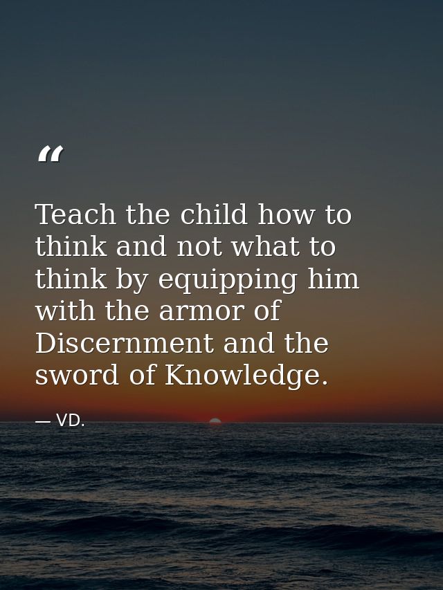 Teach the child how to think and not what to think by equipping him with the armor of Discernment and the sword of Knowl — VD.