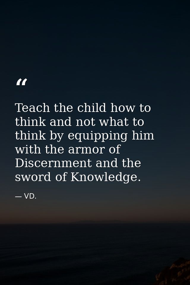 Teach the child how to think and not what to think by equipping him with the armor of Discernment and the sword of Knowl — VD.