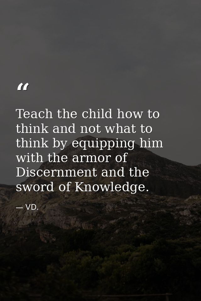 Teach the child how to think and not what to think by equipping him with the armor of Discernment and the sword of Knowl — VD.