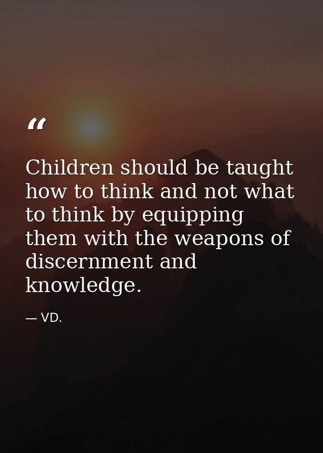 Children should be taught how to think and not what to think by equipping them with the weapons of discernment and knowl — VD.