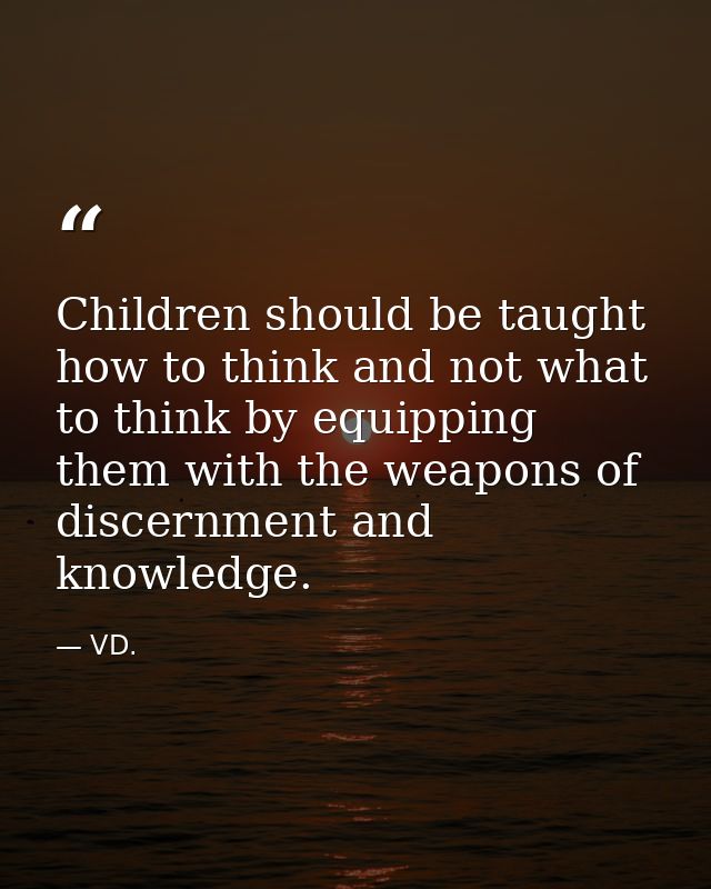 Children should be taught how to think and not what to think by equipping them with the weapons of discernment and knowl — VD.