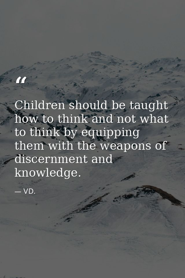 Children should be taught how to think and not what to think by equipping them with the weapons of discernment and knowl — VD.