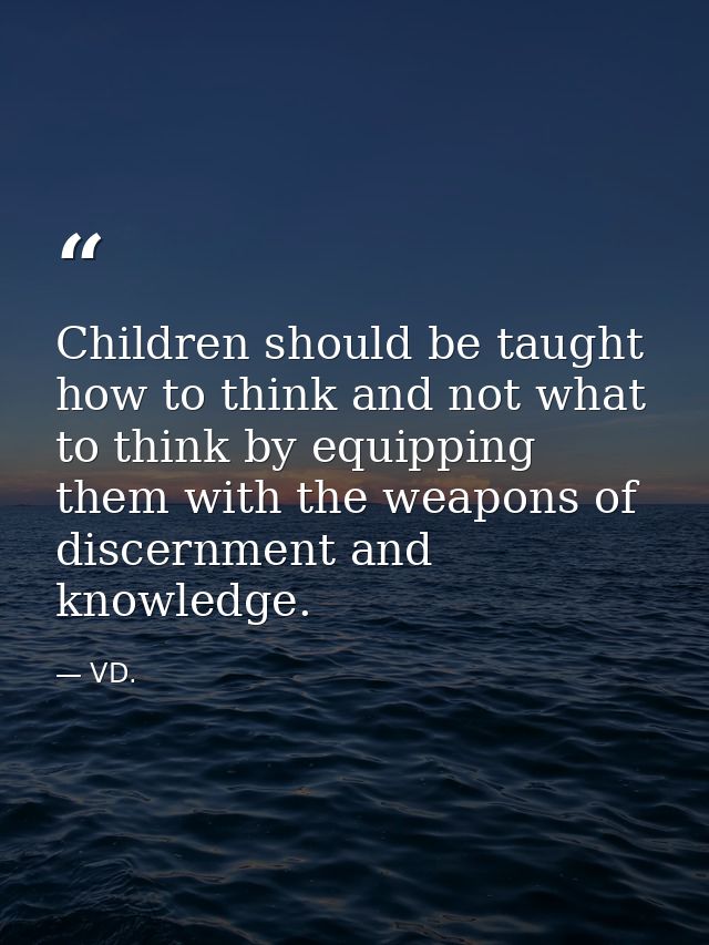 Children should be taught how to think and not what to think by equipping them with the weapons of discernment and knowl — VD.