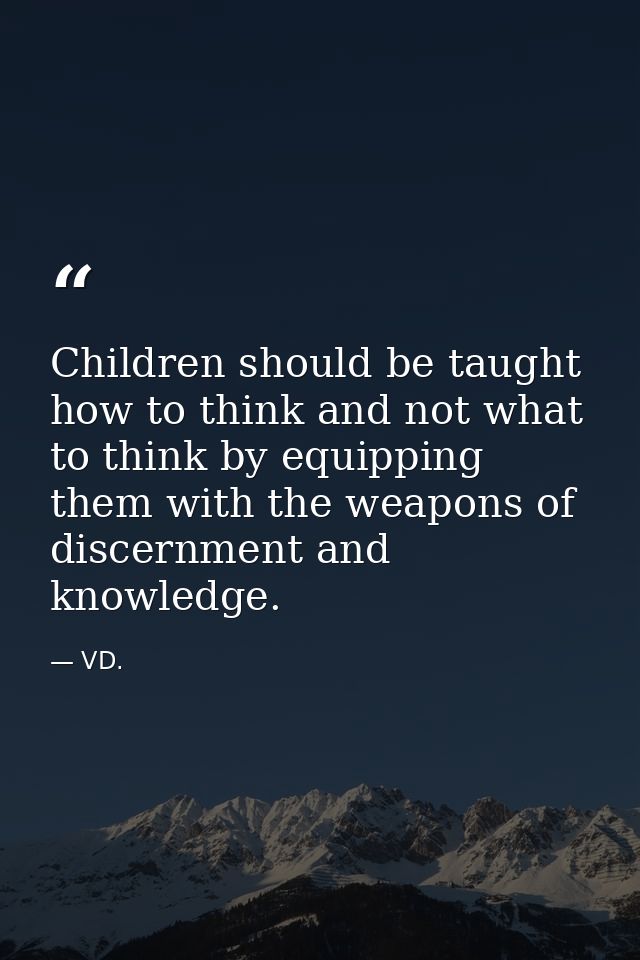 Children should be taught how to think and not what to think by equipping them with the weapons of discernment and knowl — VD.