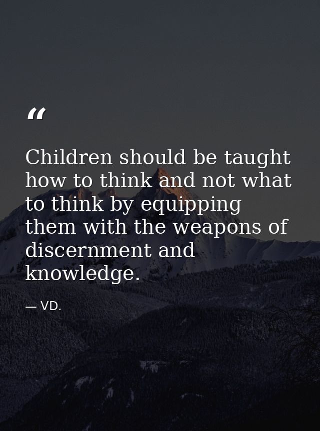 Children should be taught how to think and not what to think by equipping them with the weapons of discernment and knowl — VD.