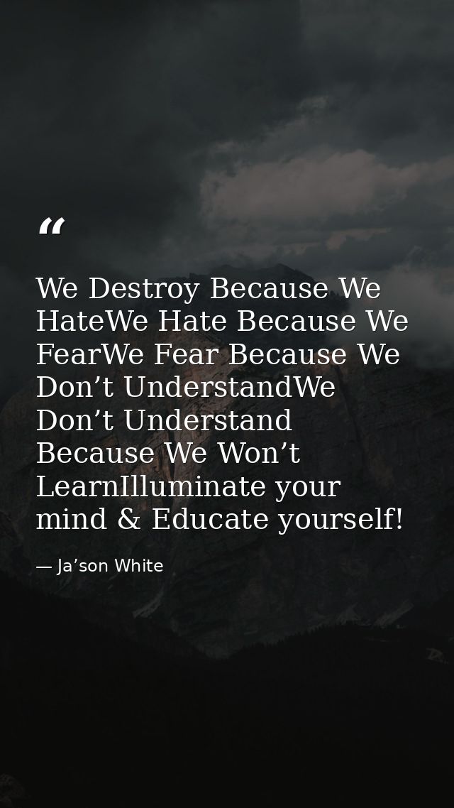 We Destroy Because We HateWe Hate Because We FearWe Fear Because We Don’t UnderstandWe Don’t Understand Because We Won’t — Ja’son White