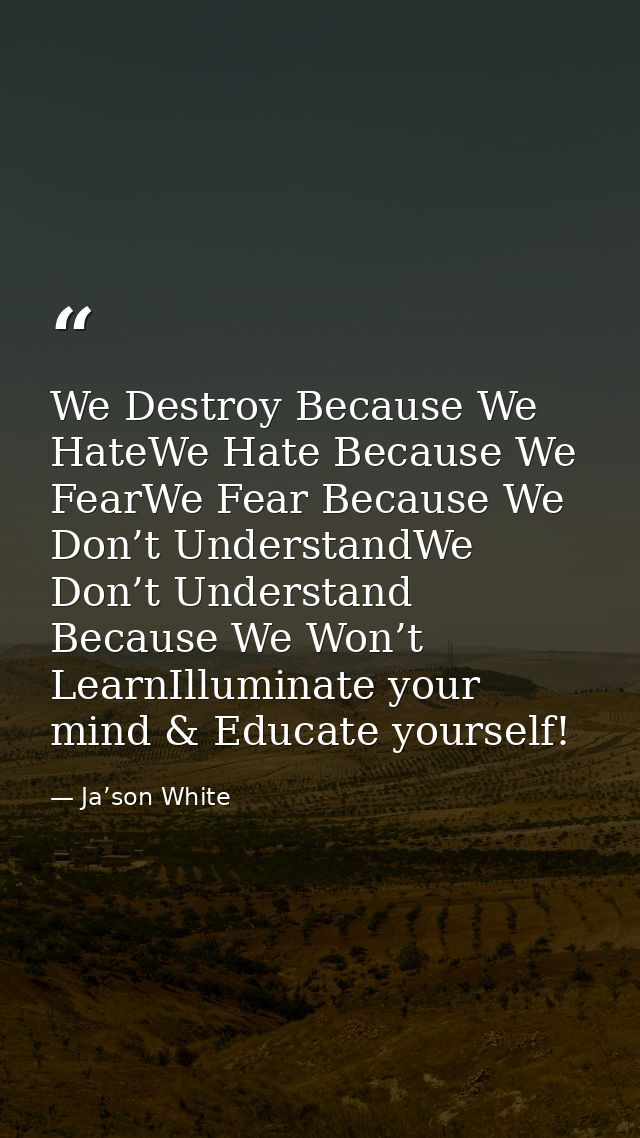 We Destroy Because We HateWe Hate Because We FearWe Fear Because We Don’t UnderstandWe Don’t Understand Because We Won’t — Ja’son White