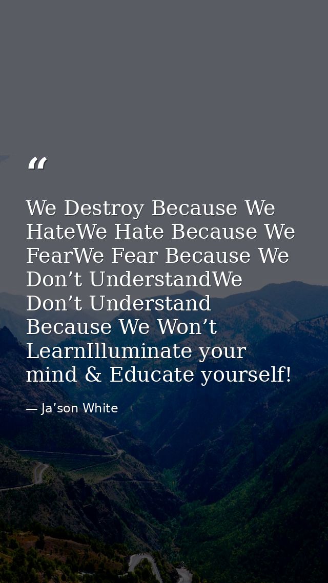 We Destroy Because We HateWe Hate Because We FearWe Fear Because We Don’t UnderstandWe Don’t Understand Because We Won’t — Ja’son White