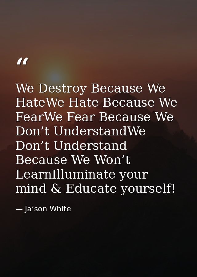 We Destroy Because We HateWe Hate Because We FearWe Fear Because We Don’t UnderstandWe Don’t Understand Because We Won’t — Ja’son White