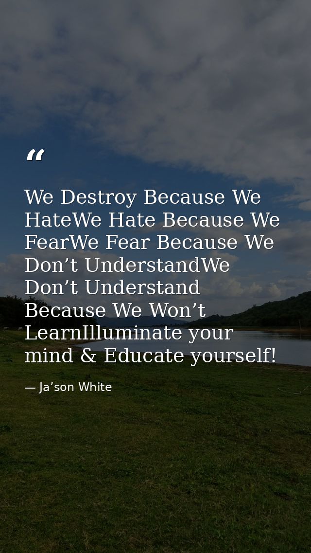 We Destroy Because We HateWe Hate Because We FearWe Fear Because We Don’t UnderstandWe Don’t Understand Because We Won’t — Ja’son White
