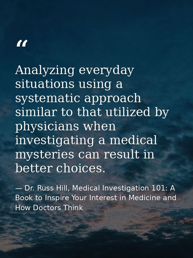 Analyzing everyday situations using a systematic approach similar to that utilized by physicians when investigating a me — Dr. Russ Hill, Medical Investigation 101: A Book to Inspire Your Interest in Medicine and How Doctors Think