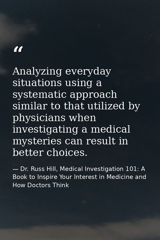 Analyzing everyday situations using a systematic approach similar to that utilized by physicians when investigating a me — Dr. Russ Hill, Medical Investigation 101: A Book to Inspire Your Interest in Medicine and How Doctors Think