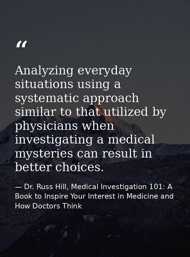 Analyzing everyday situations using a systematic approach similar to that utilized by physicians when investigating a me — Dr. Russ Hill, Medical Investigation 101: A Book to Inspire Your Interest in Medicine and How Doctors Think