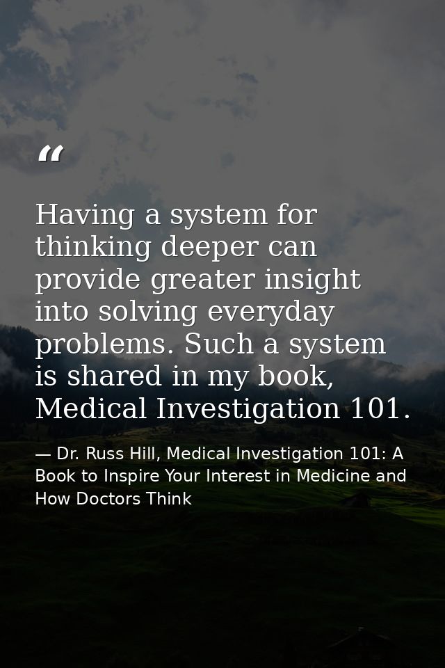 Having a system for thinking deeper can provide greater insight into solving everyday problems. Such a system is shared  — Dr. Russ Hill, Medical Investigation 101: A Book to Inspire Your Interest in Medicine and How Doctors Think